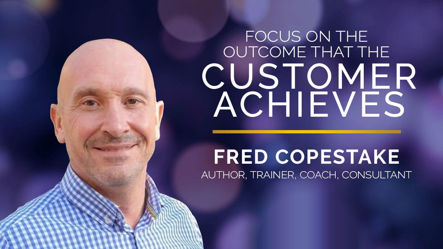 Focus On The Outcome The Customer Achieves – Fred Copestake