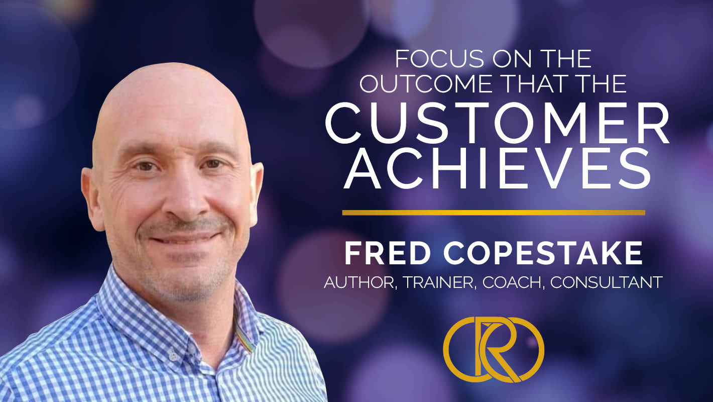Focus On The Outcome The Customer Achieves – Fred Copestake