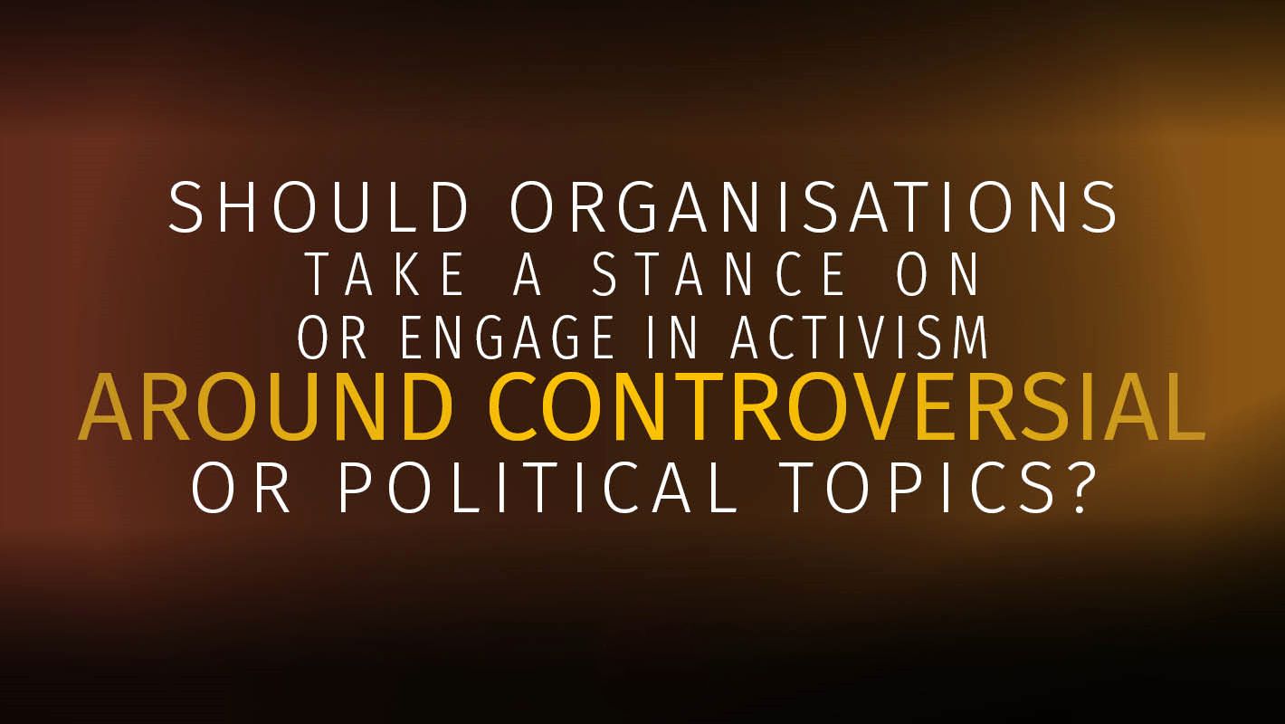 Should Organisations take a stance on or engage in activism around political or controversial topics?