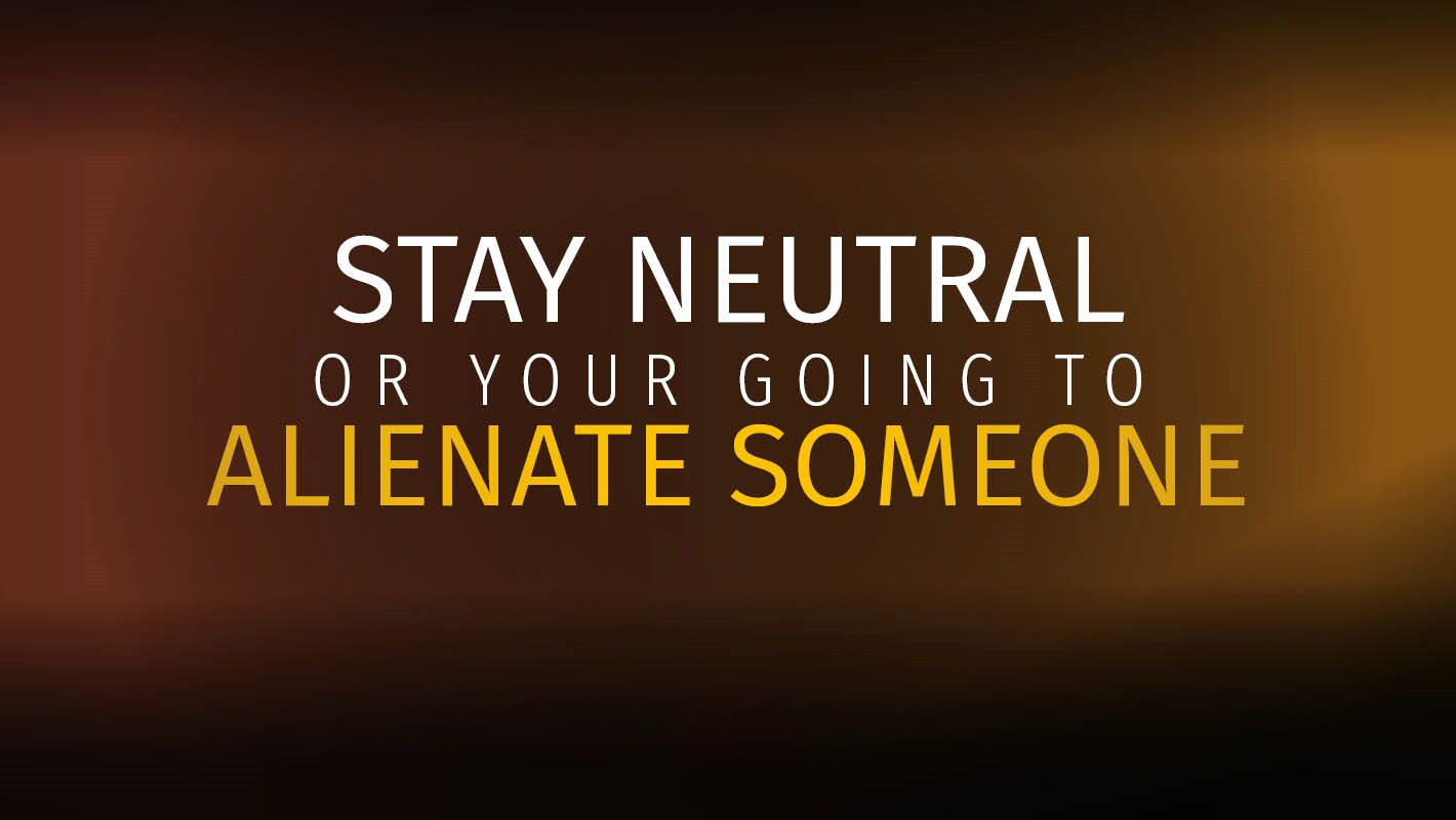 Stay neutral or your going to alienate someone